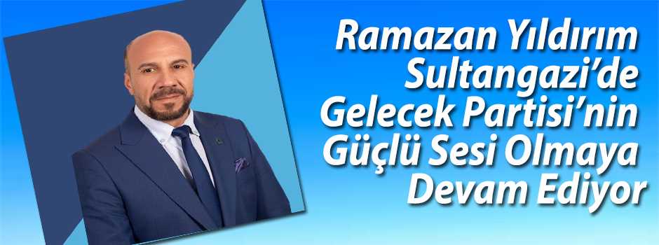  Ramazan Yıldırım, Sultangazi'de Gelecek Partisi'nin Güçlü Sesi Olmaya Devam Ediyor